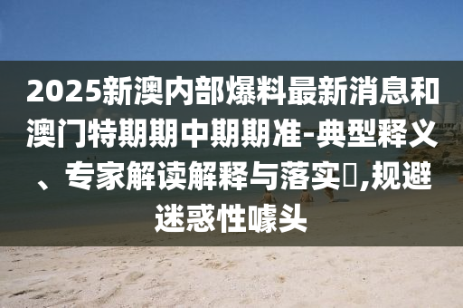 2025新澳内部爆料最新消息和澳门特期期中期期准-典型释义、专家解读解释与落实​,规避迷惑性噱头